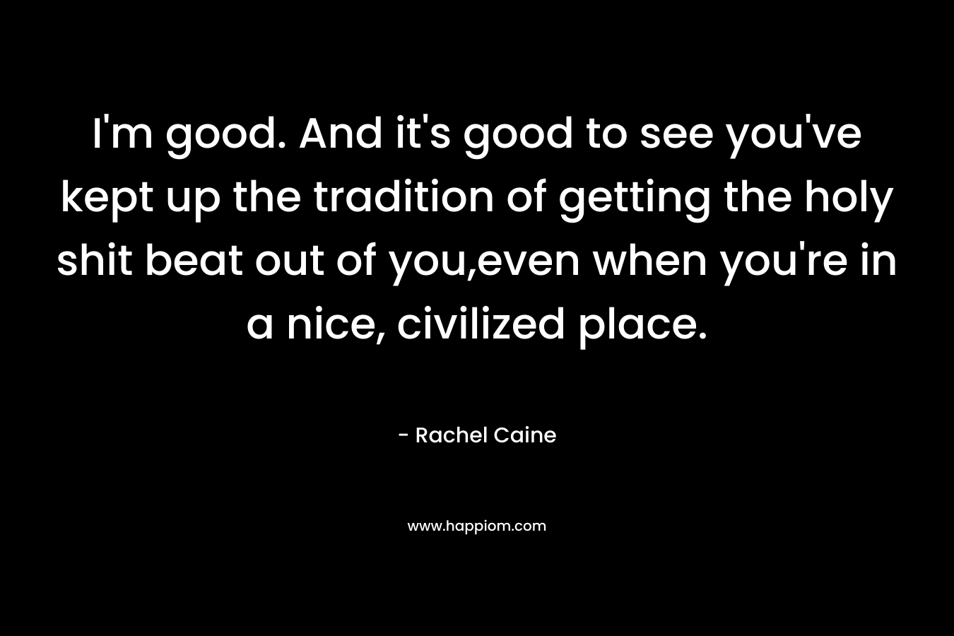 I’m good. And it’s good to see you’ve kept up the tradition of getting the holy shit beat out of you,even when you’re in a nice, civilized place. – Rachel Caine