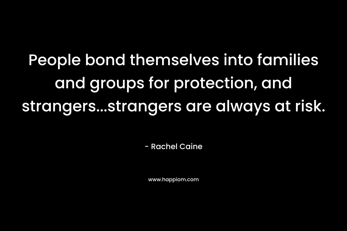 People bond themselves into families and groups for protection, and strangers…strangers are always at risk. – Rachel Caine