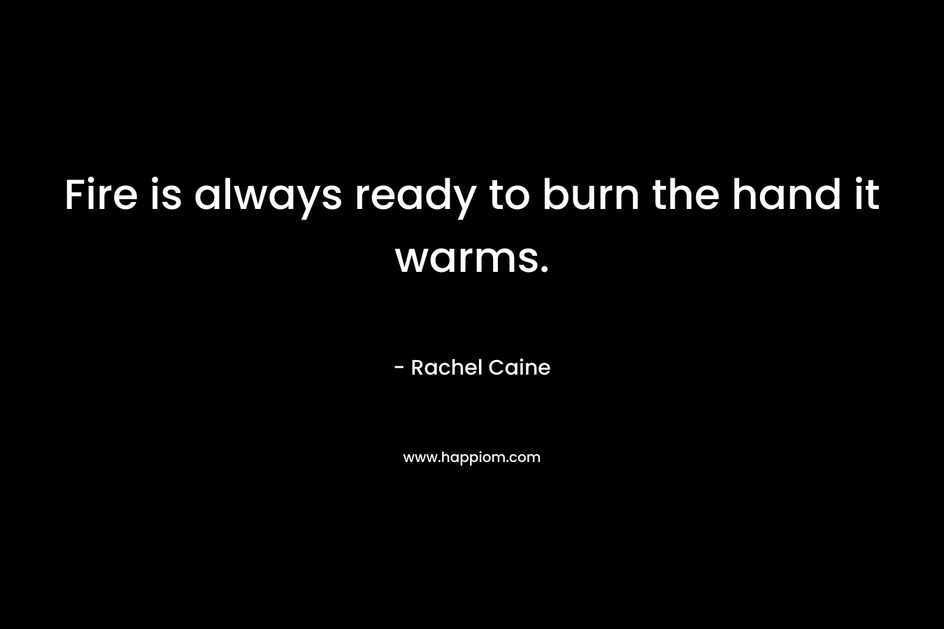 Fire is always ready to burn the hand it warms. – Rachel Caine