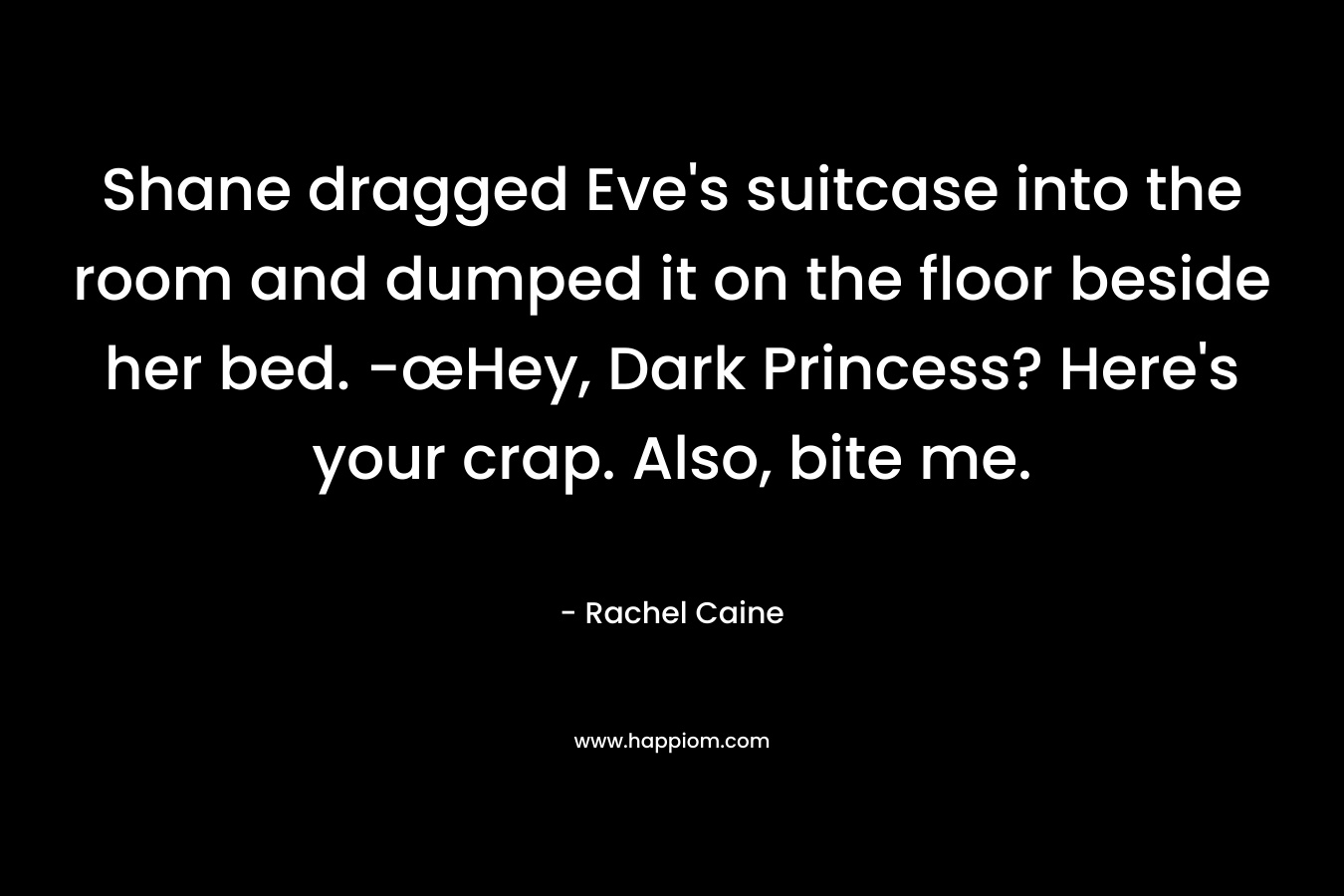 Shane dragged Eve’s suitcase into the room and dumped it on the floor beside her bed. -œHey, Dark Princess? Here’s your crap. Also, bite me. – Rachel Caine