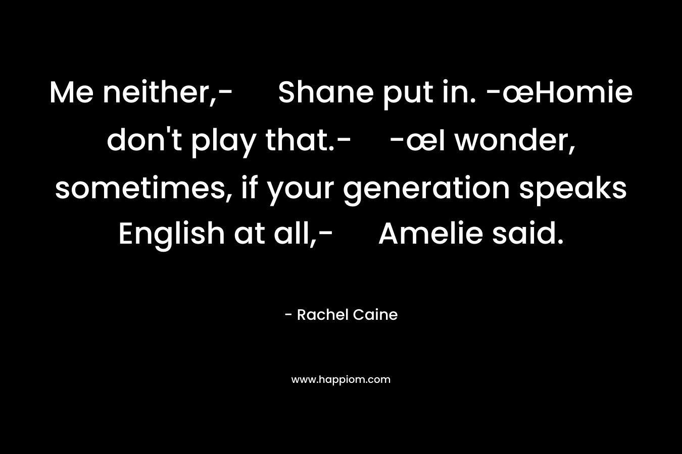 Me neither,- Shane put in. -œHomie don't play that.--œI wonder, sometimes, if your generation speaks English at all,- Amelie said.