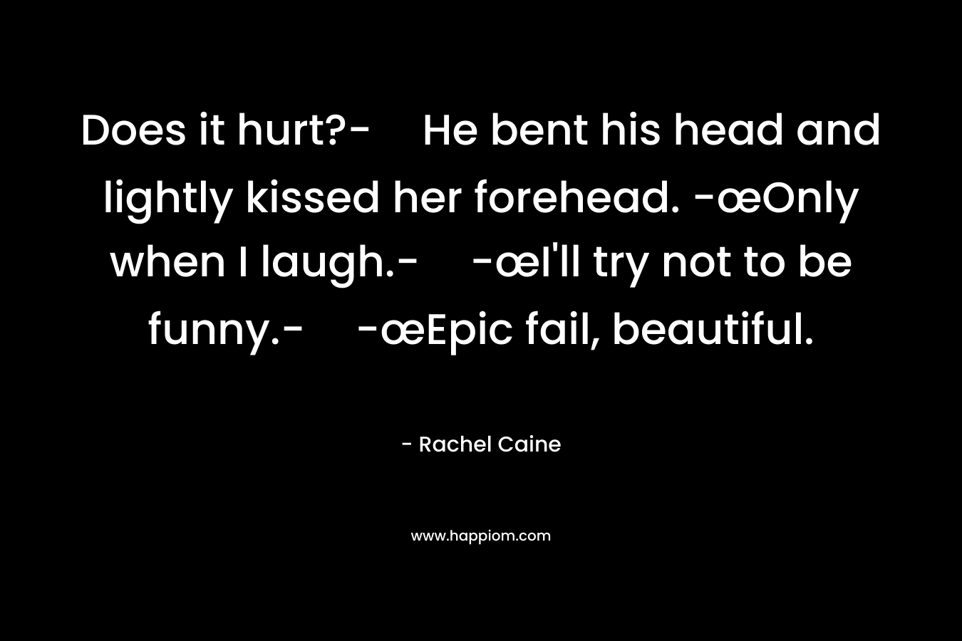 Does it hurt?-He bent his head and lightly kissed her forehead. -œOnly when I laugh.--œI'll try not to be funny.--œEpic fail, beautiful.