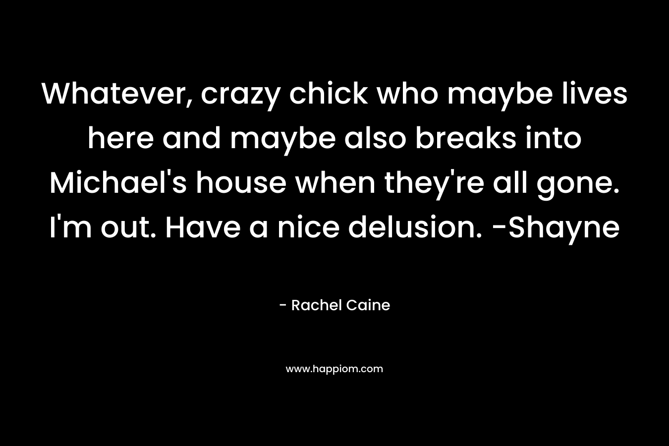 Whatever, crazy chick who maybe lives here and maybe also breaks into Michael’s house when they’re all gone. I’m out. Have a nice delusion. -Shayne – Rachel Caine