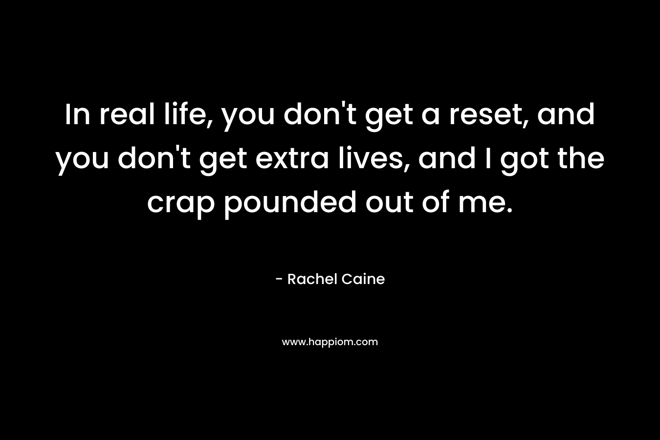 In real life, you don’t get a reset, and you don’t get extra lives, and I got the crap pounded out of me. – Rachel Caine