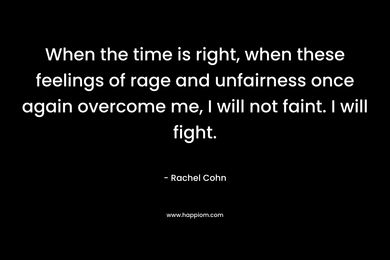 When the time is right, when these feelings of rage and unfairness once again overcome me, I will not faint. I will fight. – Rachel Cohn