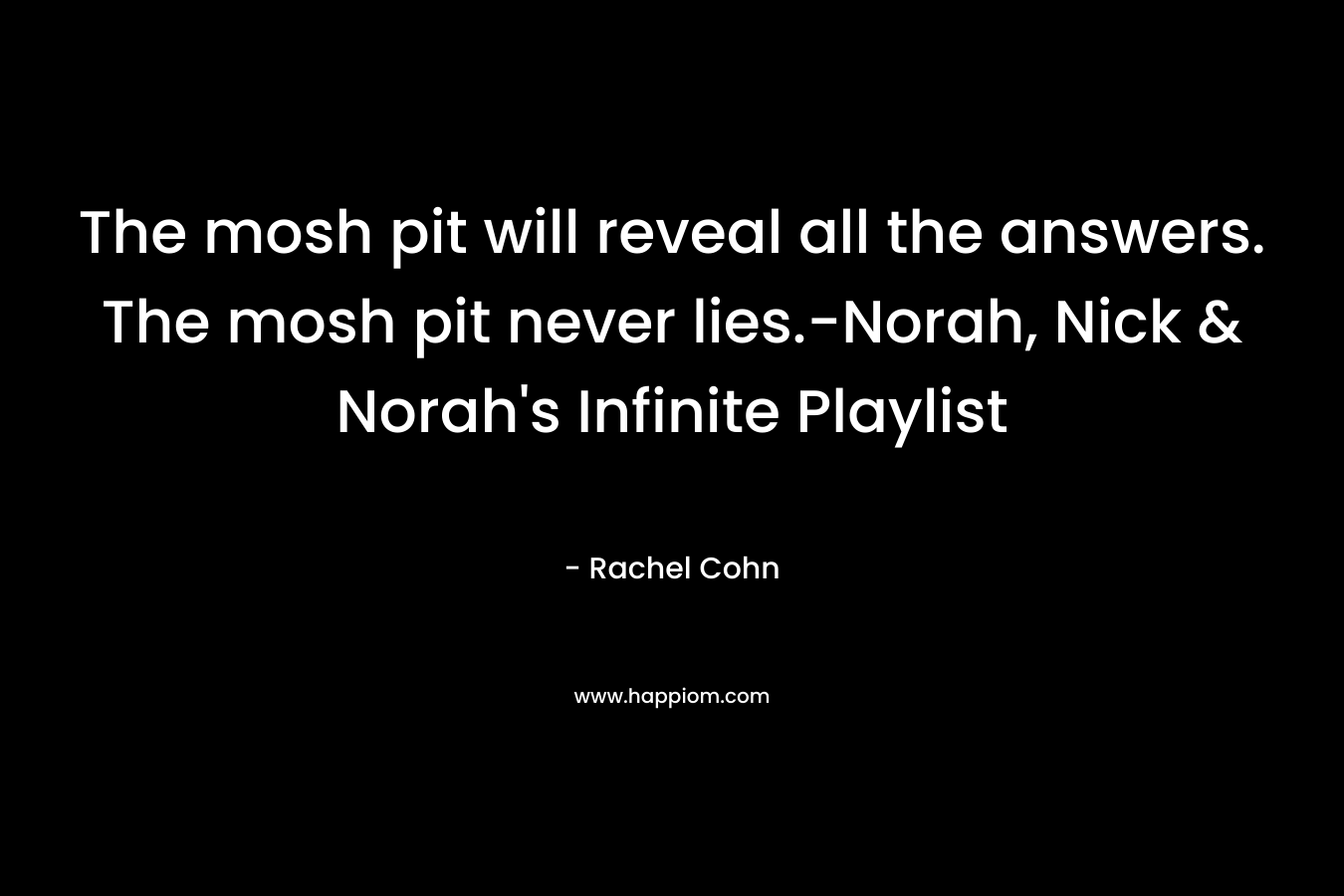 The mosh pit will reveal all the answers. The mosh pit never lies.-Norah, Nick & Norah’s Infinite Playlist  – Rachel Cohn