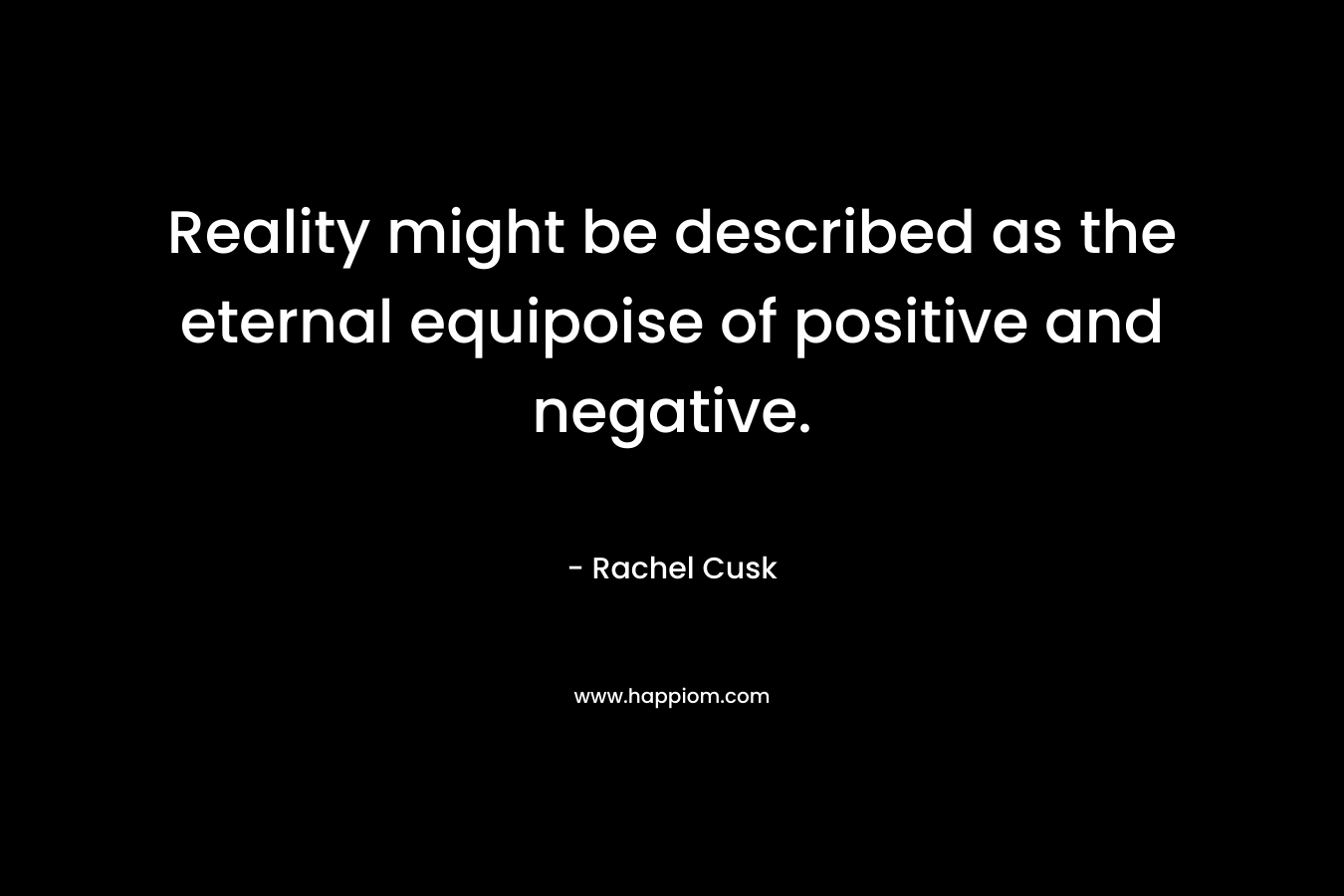 Reality might be described as the eternal equipoise of positive and negative. – Rachel Cusk