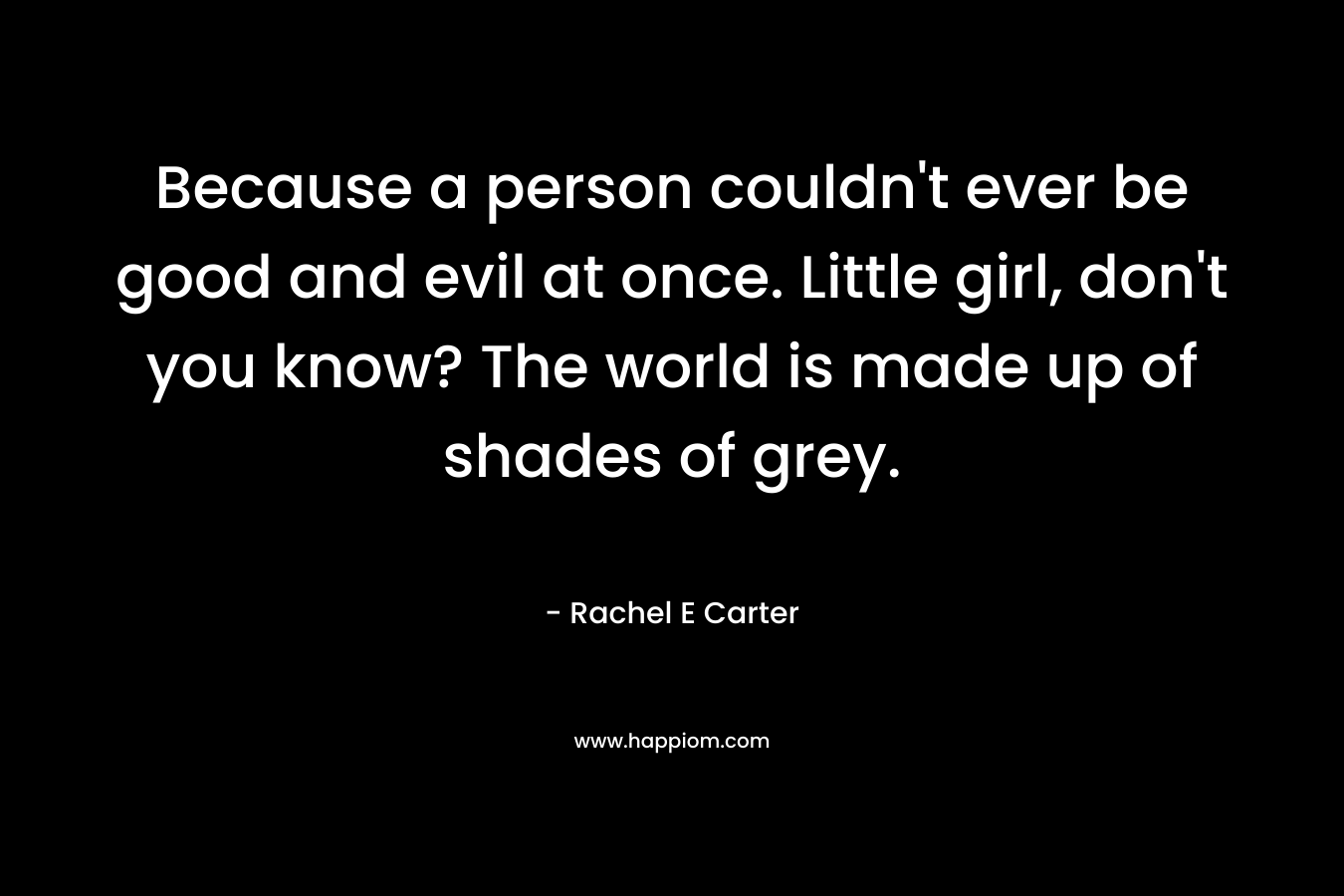 Because a person couldn't ever be good and evil at once. Little girl, don't you know? The world is made up of shades of grey.