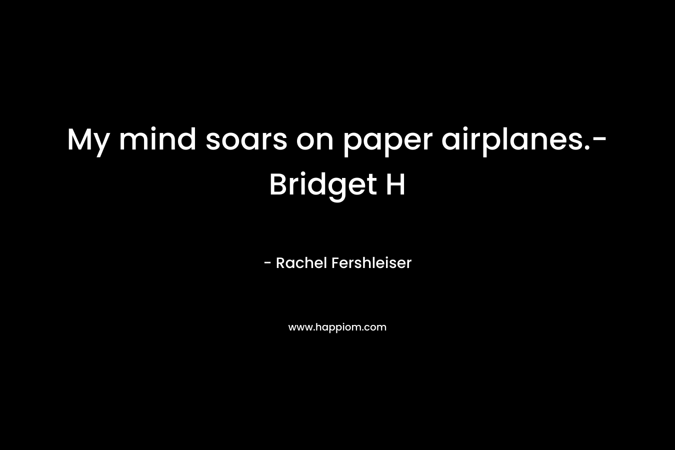 My mind soars on paper airplanes.-Bridget H – Rachel Fershleiser