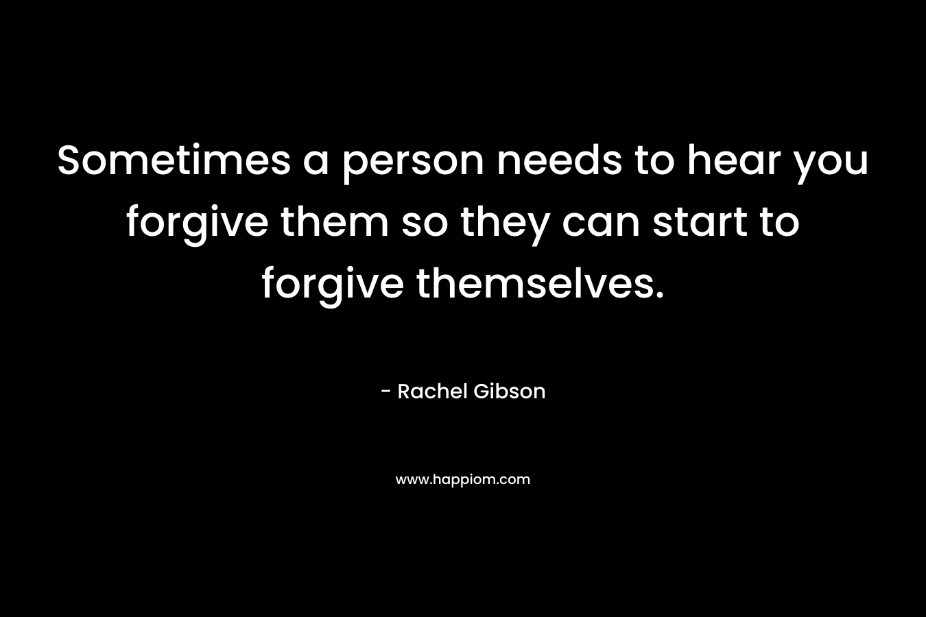 Sometimes a person needs to hear you forgive them so they can start to forgive themselves.