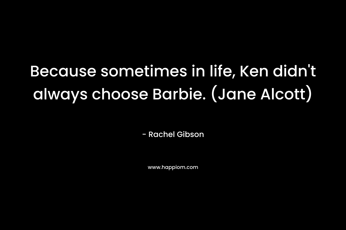 Because sometimes in life, Ken didn’t always choose Barbie. (Jane Alcott) – Rachel Gibson
