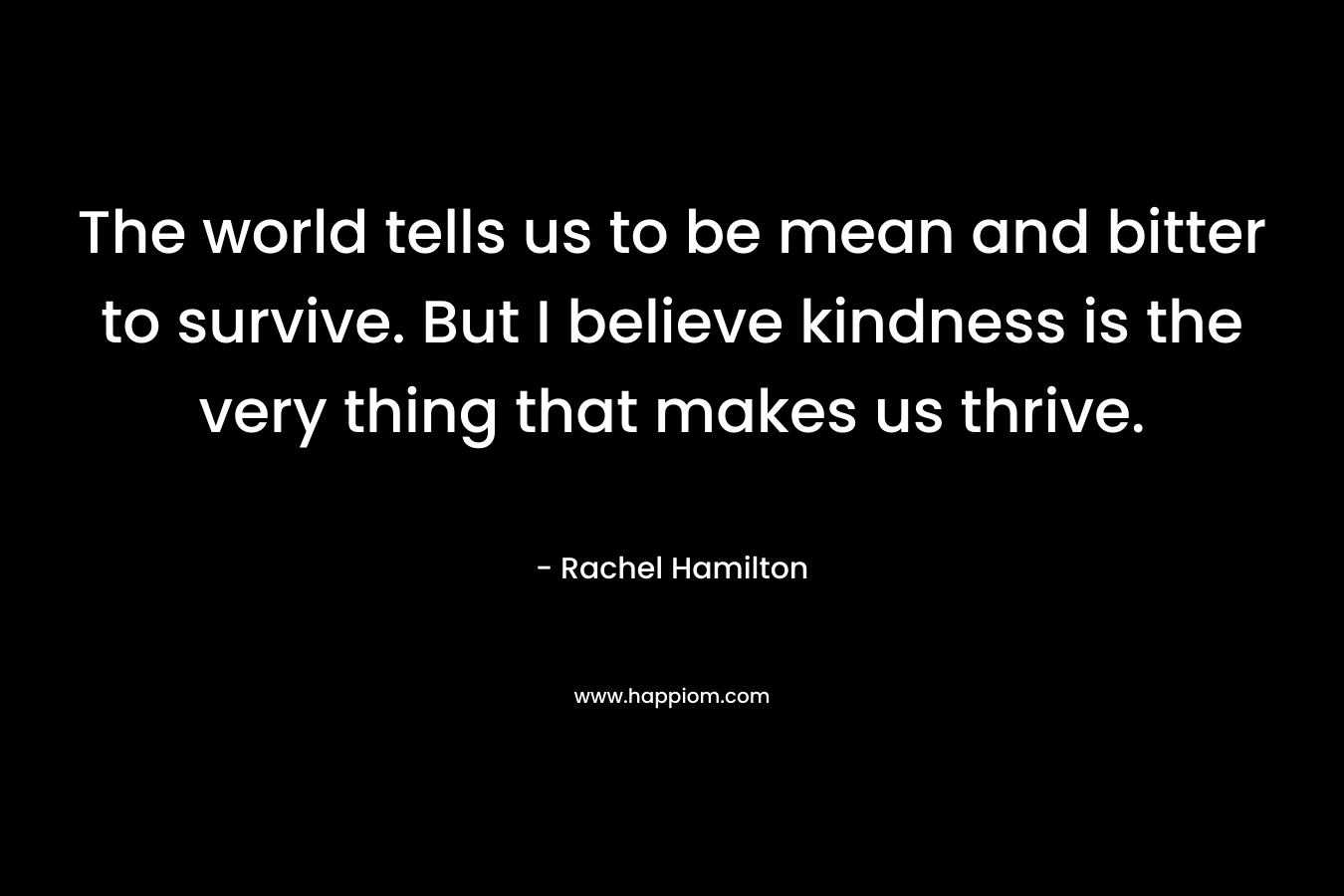 The world tells us to be mean and bitter to survive. But I believe kindness is the very thing that makes us thrive.