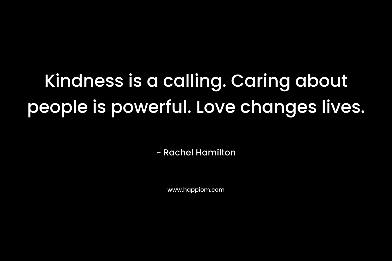Kindness is a calling. Caring about people is powerful. Love changes lives.