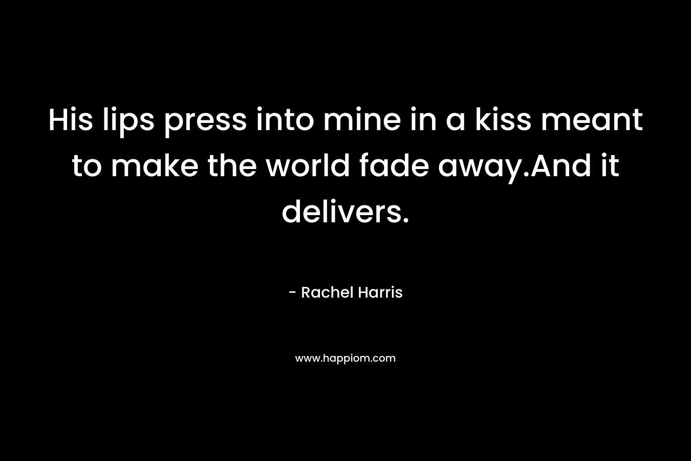 His lips press into mine in a kiss meant to make the world fade away.And it delivers. – Rachel  Harris