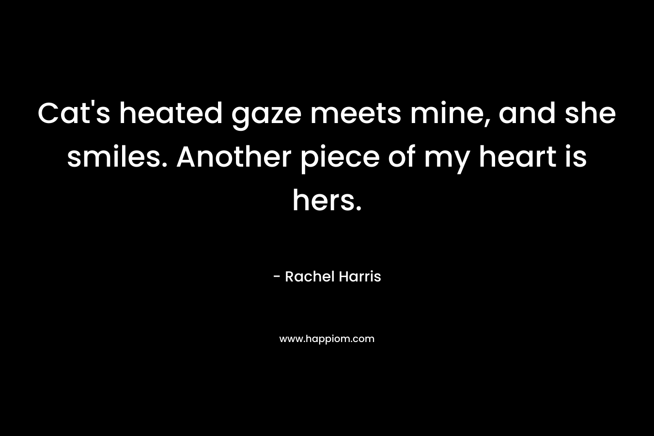 Cat’s heated gaze meets mine, and she smiles. Another piece of my heart is hers. – Rachel  Harris