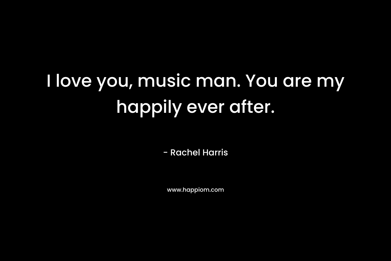 I love you, music man. You are my happily ever after. – Rachel  Harris