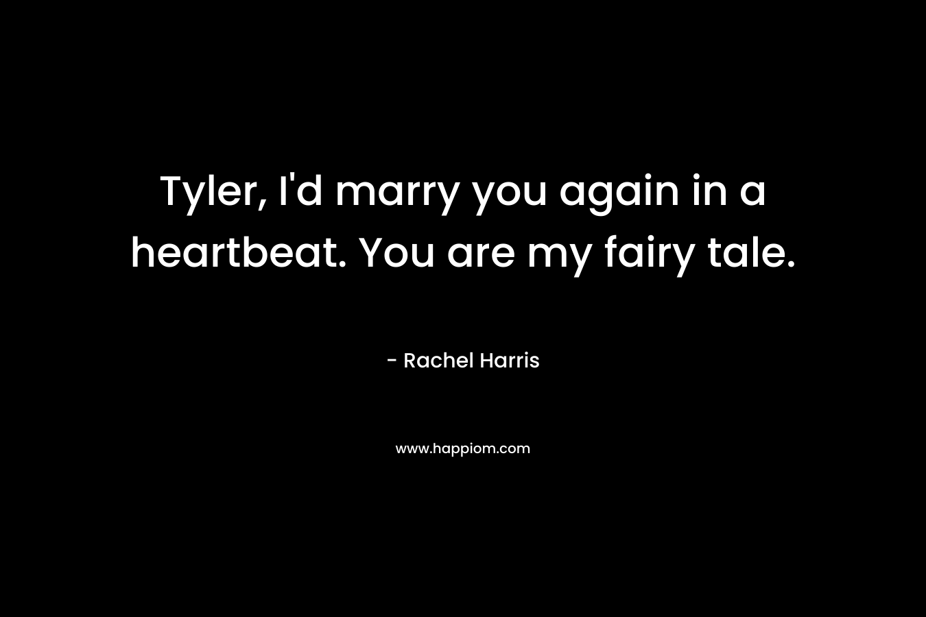 Tyler, I’d marry you again in a heartbeat. You are my fairy tale. – Rachel  Harris