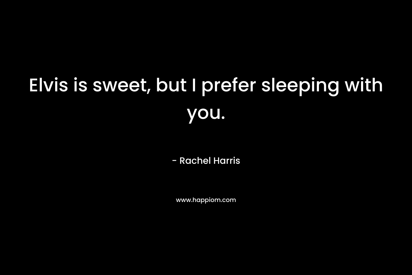 Elvis is sweet, but I prefer sleeping with you. – Rachel  Harris