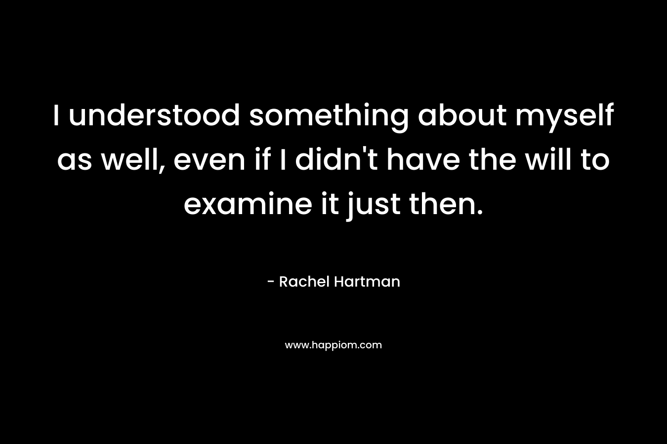 I understood something about myself as well, even if I didn’t have the will to examine it just then. – Rachel Hartman