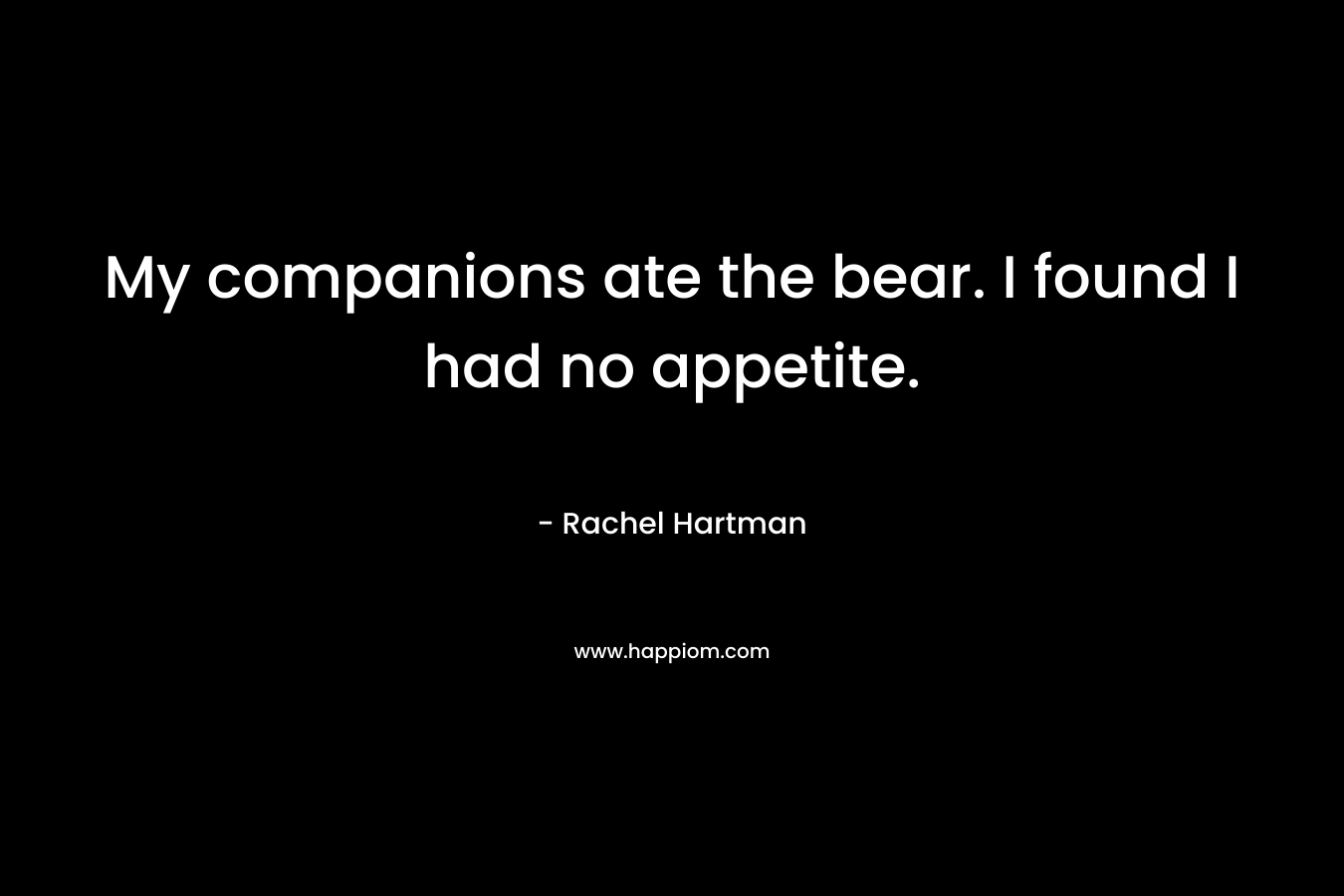 My companions ate the bear. I found I had no appetite. – Rachel Hartman