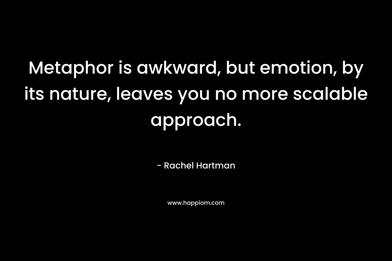 Metaphor is awkward, but emotion, by its nature, leaves you no more scalable approach. – Rachel Hartman