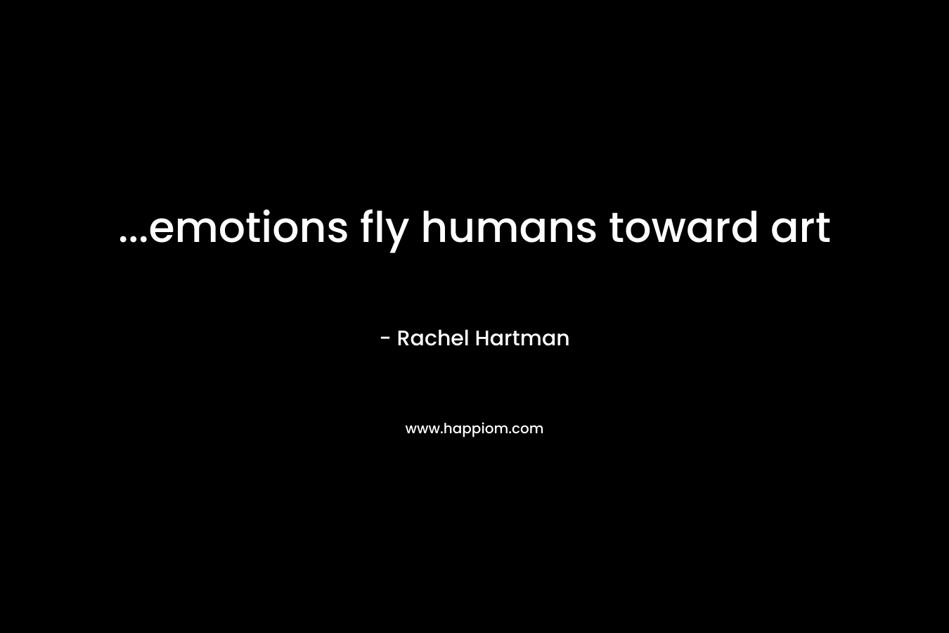 …emotions fly humans toward art – Rachel Hartman