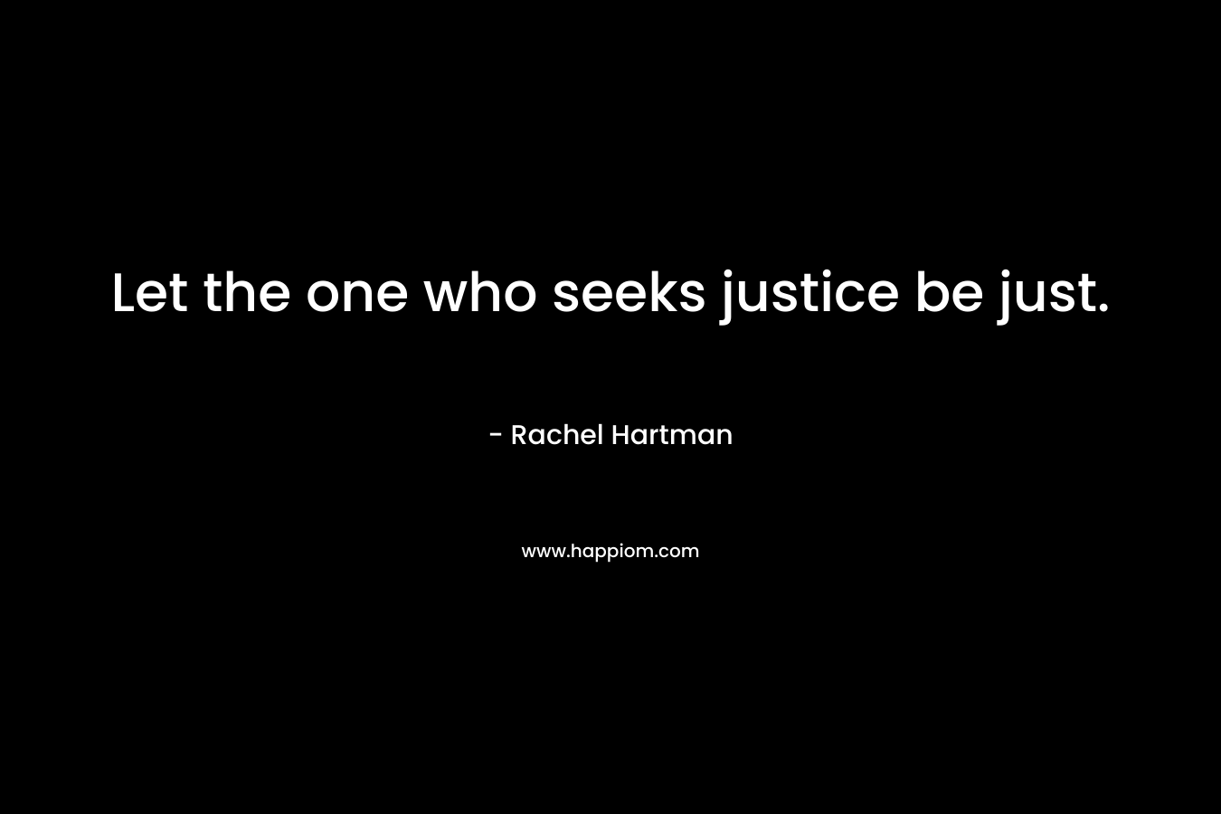 Let the one who seeks justice be just. – Rachel Hartman