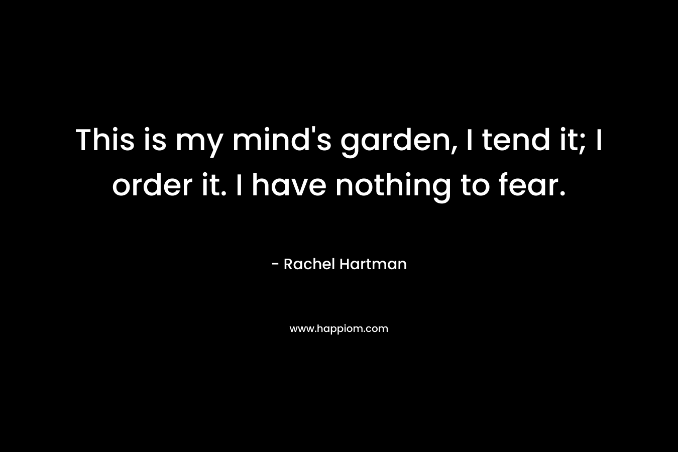 This is my mind's garden, I tend it; I order it. I have nothing to fear.