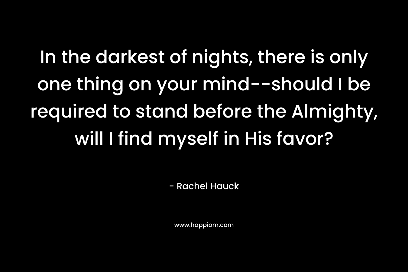 In the darkest of nights, there is only one thing on your mind–should I be required to stand before the Almighty, will I find myself in His favor? – Rachel Hauck