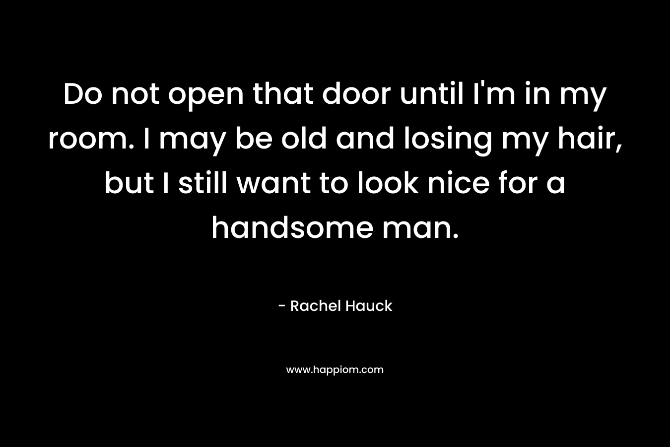 Do not open that door until I'm in my room. I may be old and losing my hair, but I still want to look nice for a handsome man.