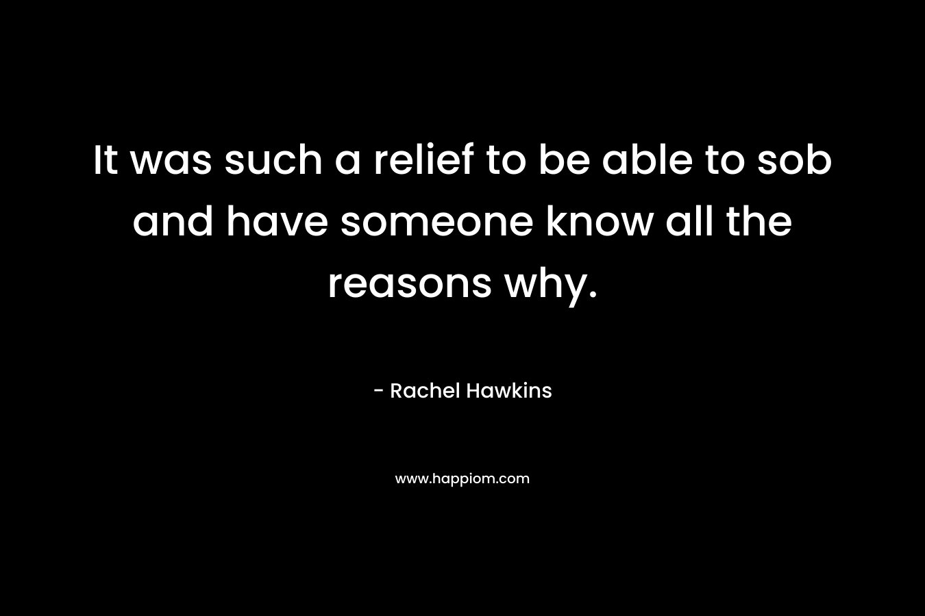 It was such a relief to be able to sob and have someone know all the reasons why. – Rachel Hawkins