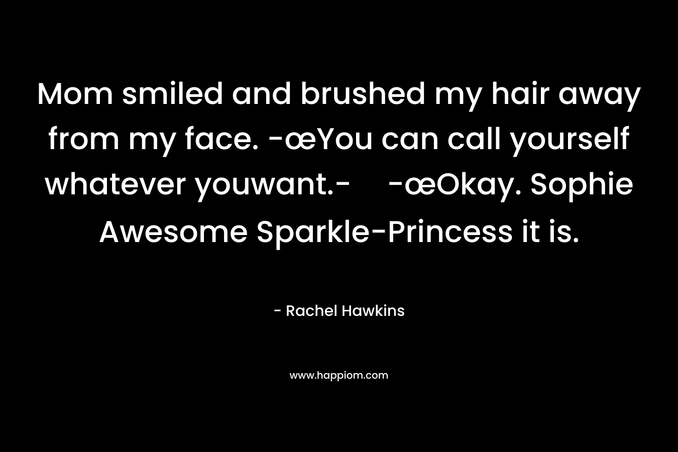 Mom smiled and brushed my hair away from my face. -œYou can call yourself whatever youwant.--œOkay. Sophie Awesome Sparkle-Princess it is. – Rachel Hawkins