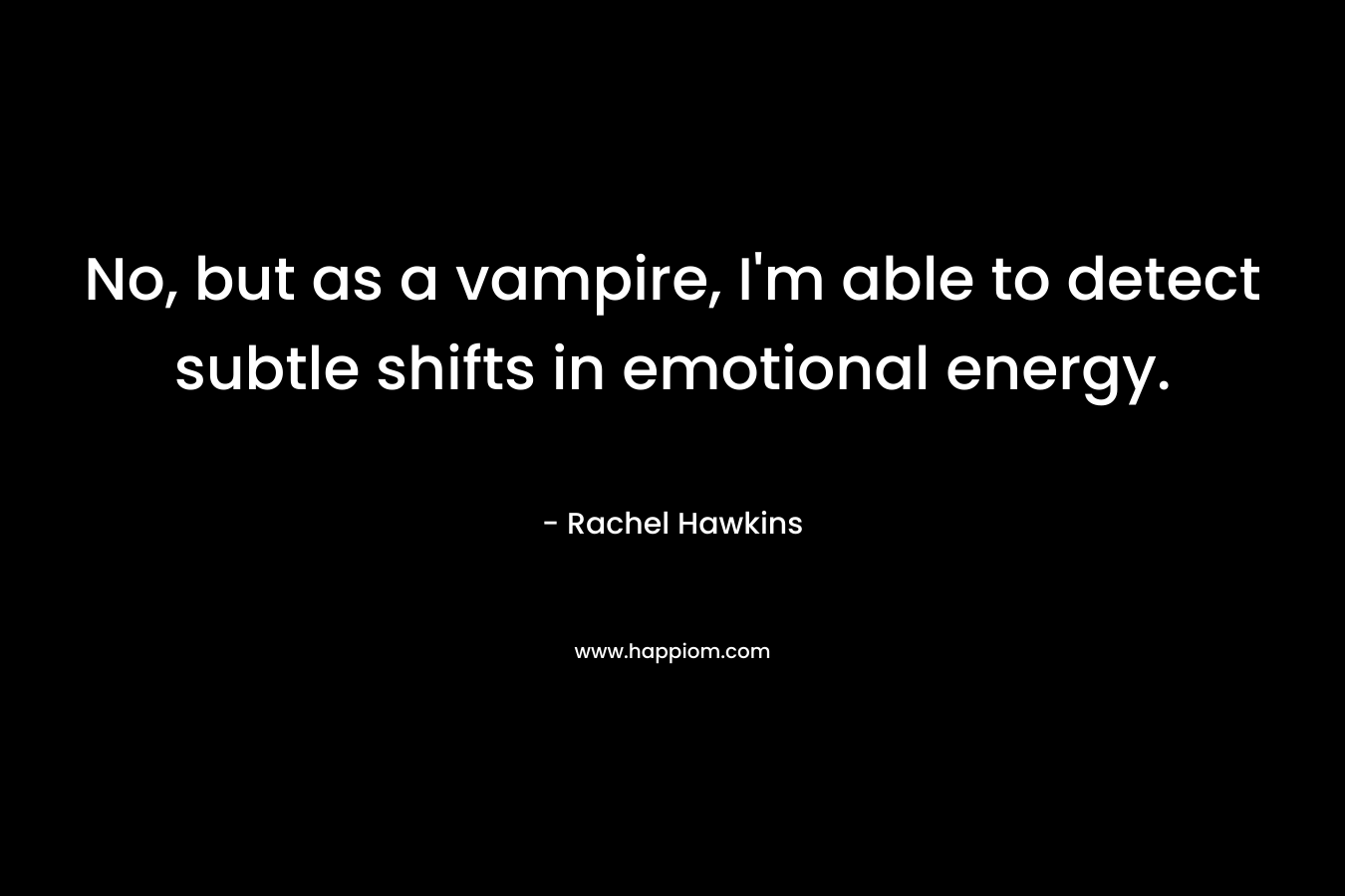 No, but as a vampire, I'm able to detect subtle shifts in emotional energy.