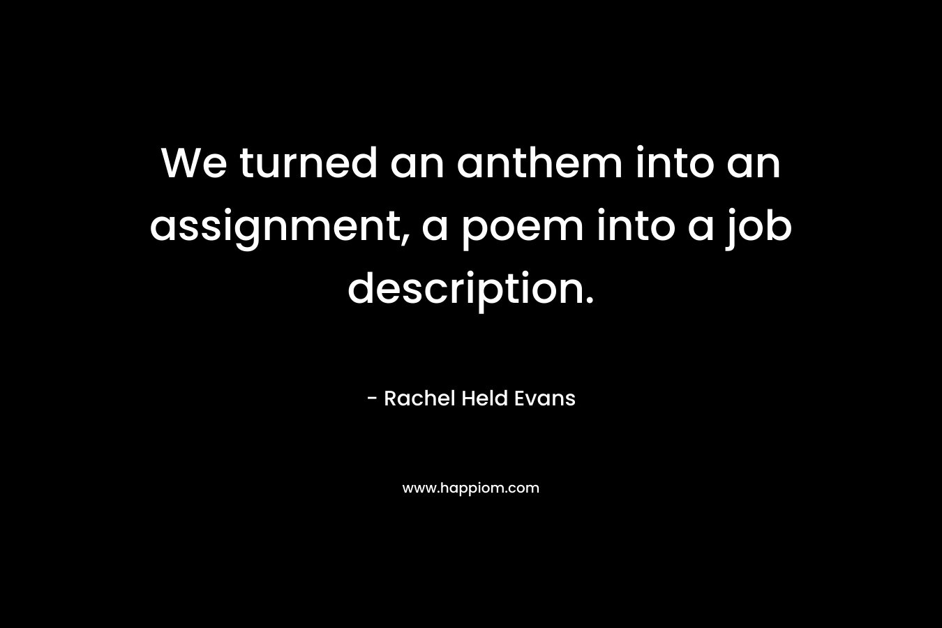 We turned an anthem into an assignment, a poem into a job description.