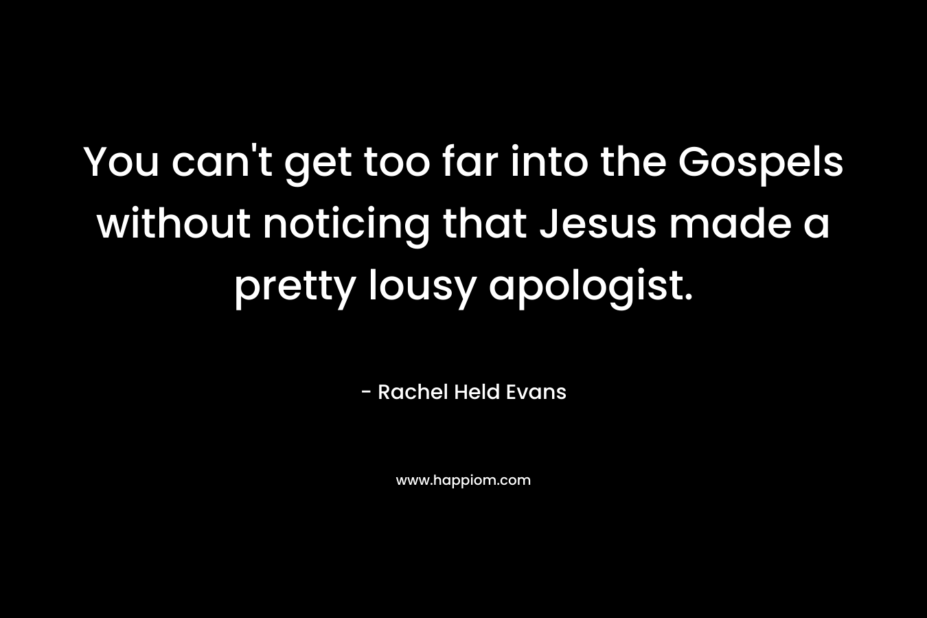 You can’t get too far into the Gospels without noticing that Jesus made a pretty lousy apologist. – Rachel Held Evans