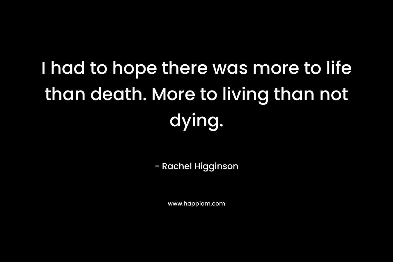 I had to hope there was more to life than death. More to living than not dying.