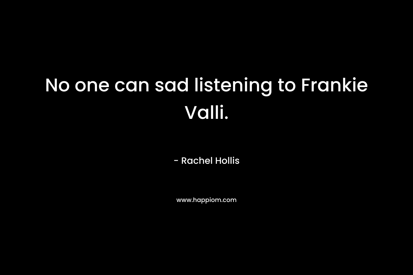 No one can sad listening to Frankie Valli.