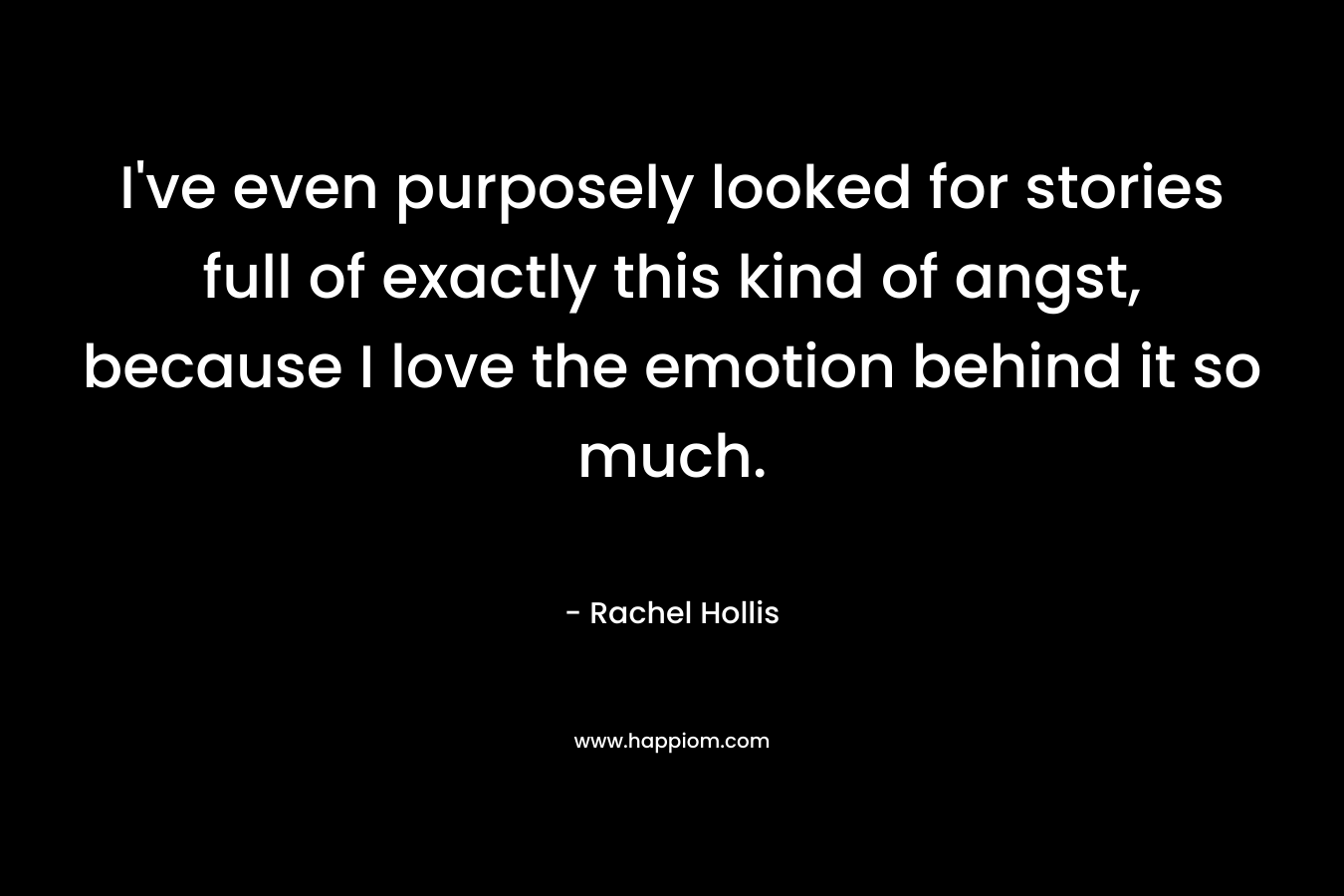 I’ve even purposely looked for stories full of exactly this kind of angst, because I love the emotion behind it so much. – Rachel Hollis