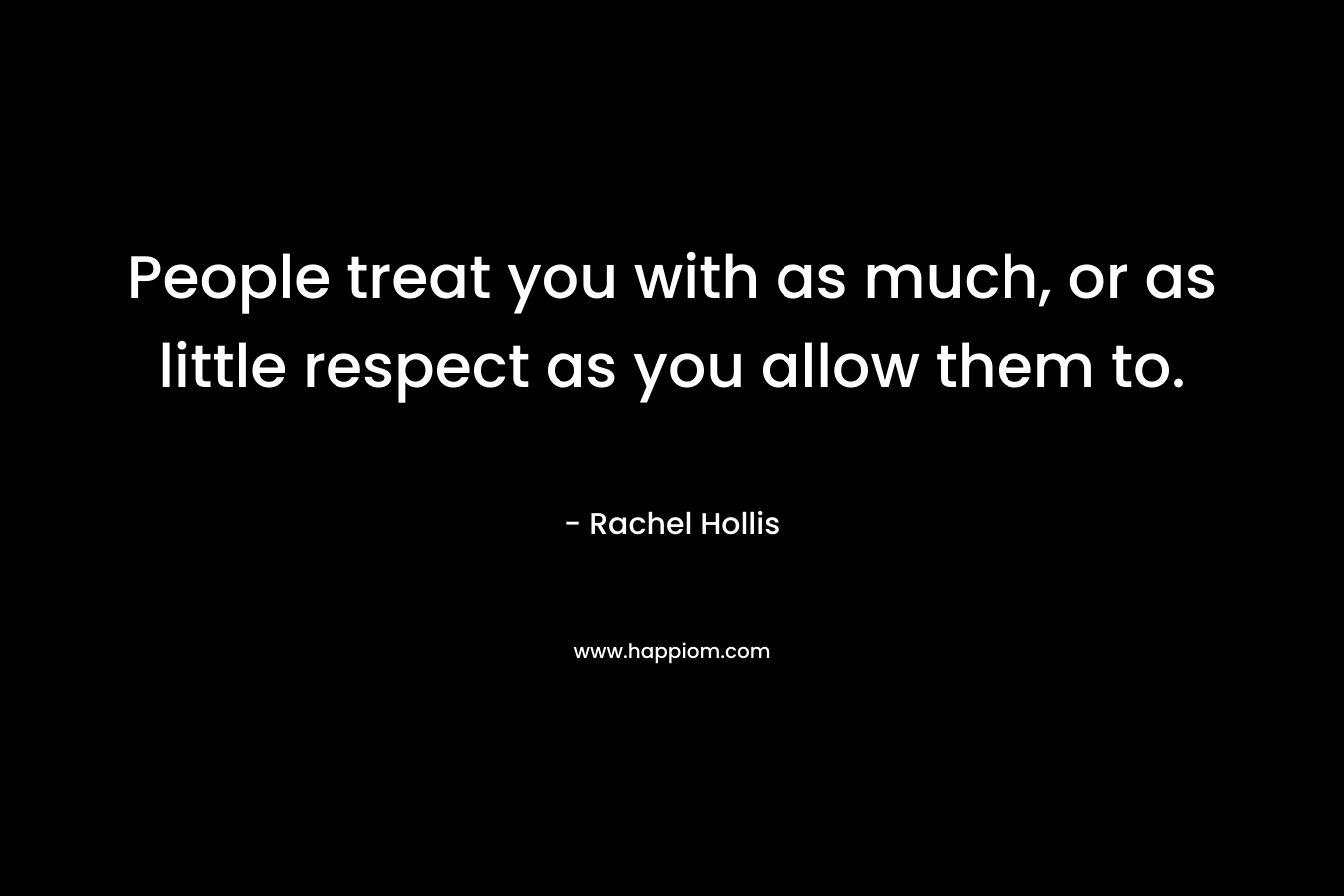 People treat you with as much, or as little respect as you allow them to. – Rachel Hollis