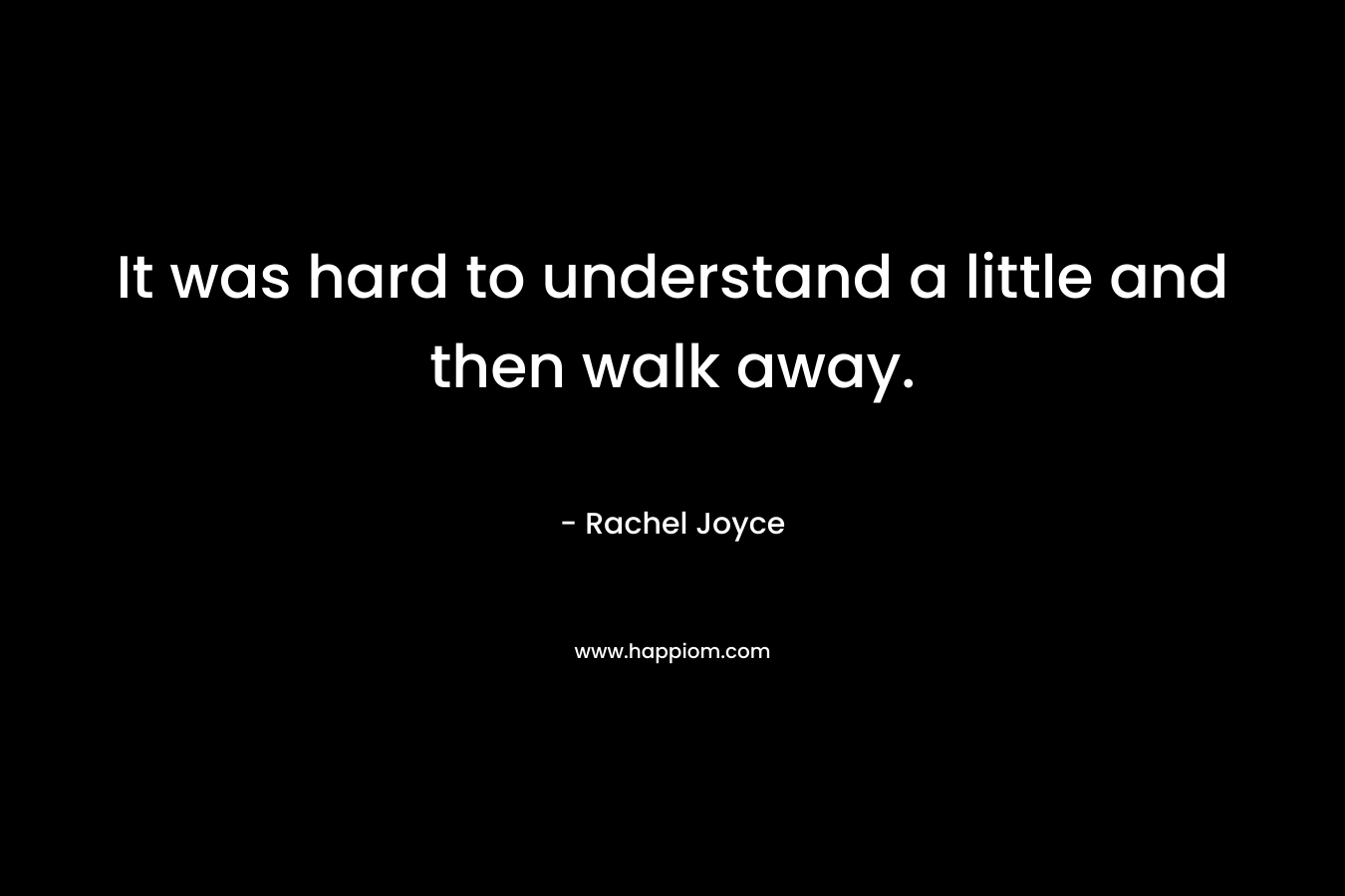 It was hard to understand a little and then walk away. – Rachel Joyce