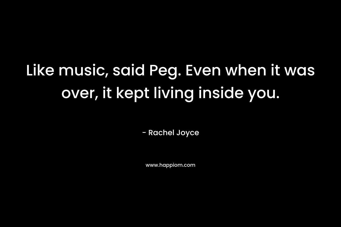 Like music, said Peg. Even when it was over, it kept living inside you.