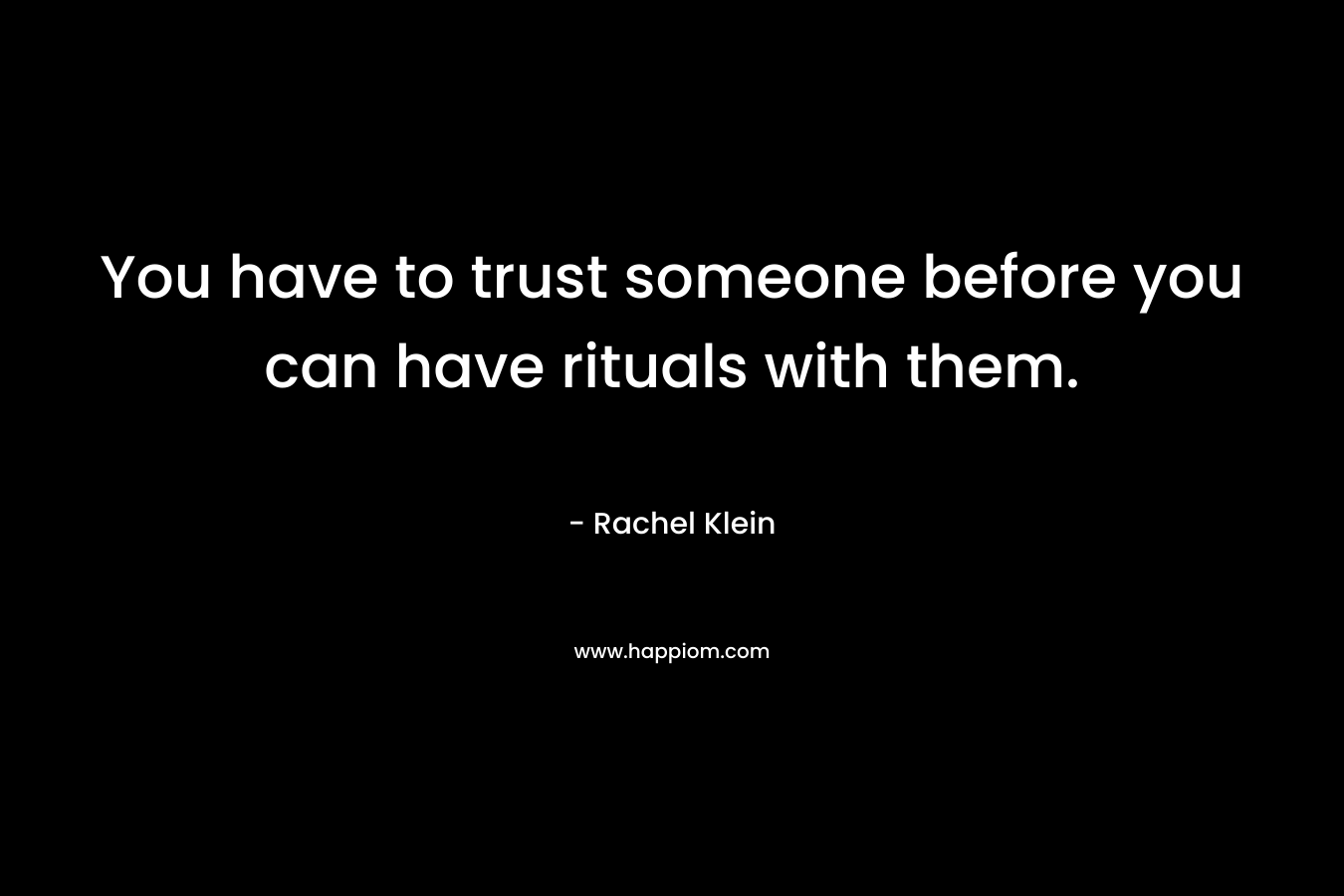 You have to trust someone before you can have rituals with them. – Rachel Klein
