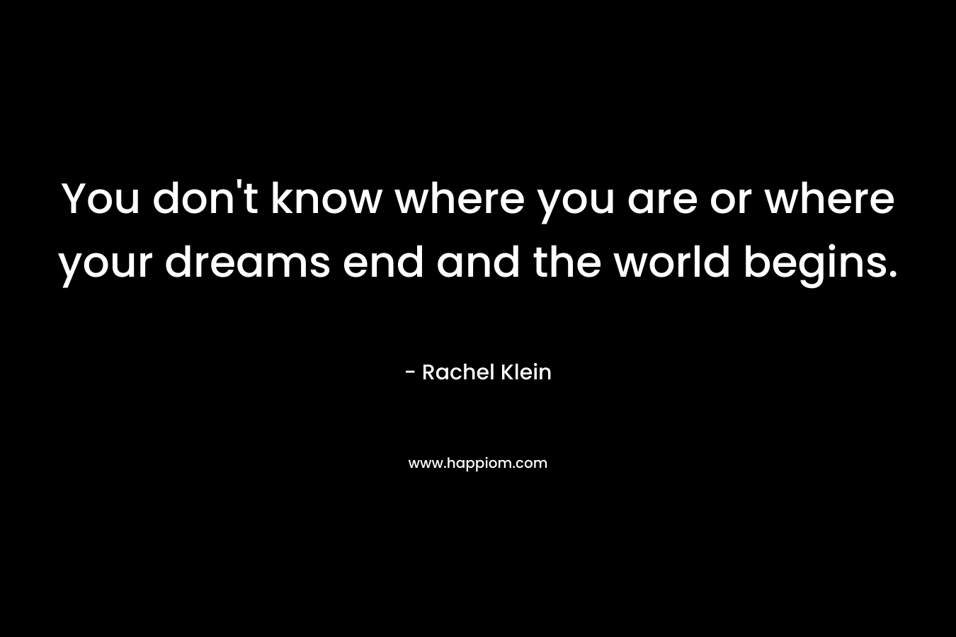 You don't know where you are or where your dreams end and the world begins.