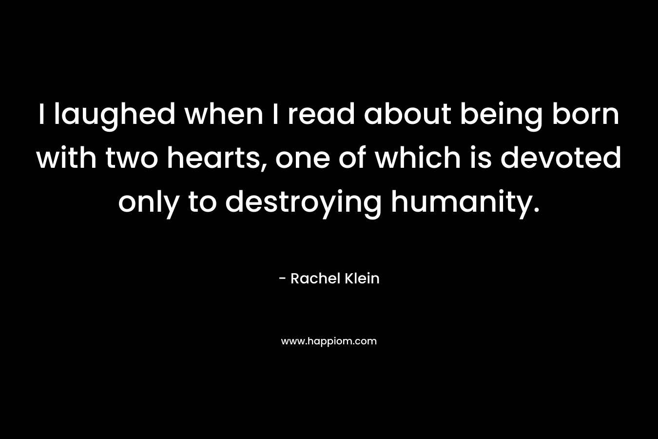 I laughed when I read about being born with two hearts, one of which is devoted only to destroying humanity.