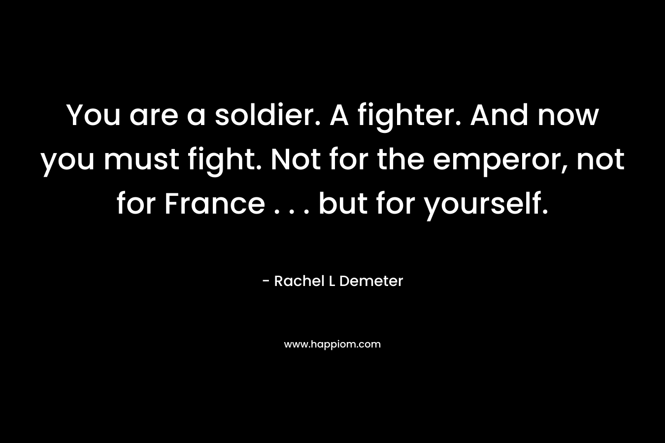 You are a soldier. A fighter. And now you must fight. Not for the emperor, not for France . . . but for yourself. – Rachel L Demeter