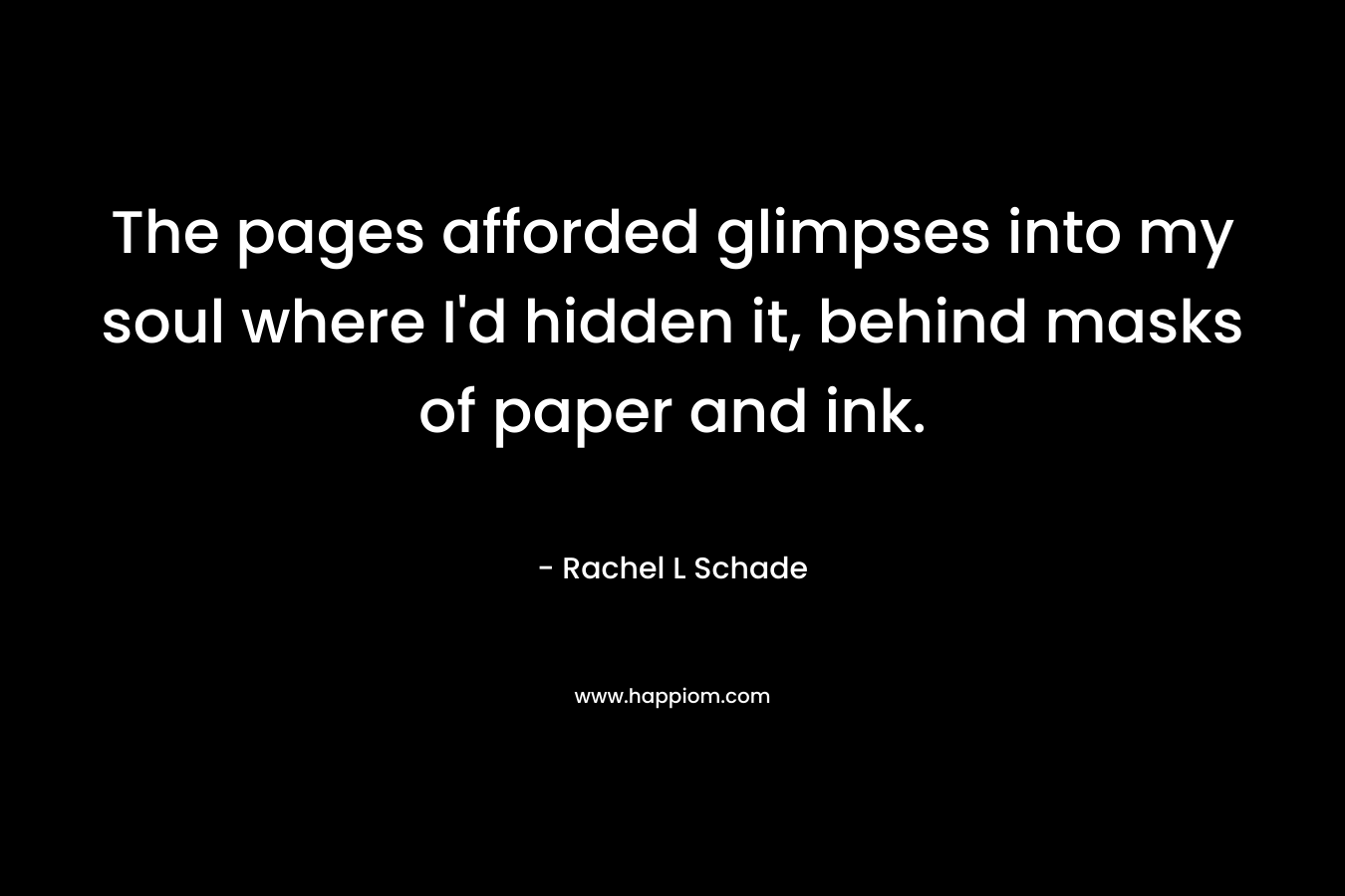 The pages afforded glimpses into my soul where I'd hidden it, behind masks of paper and ink.