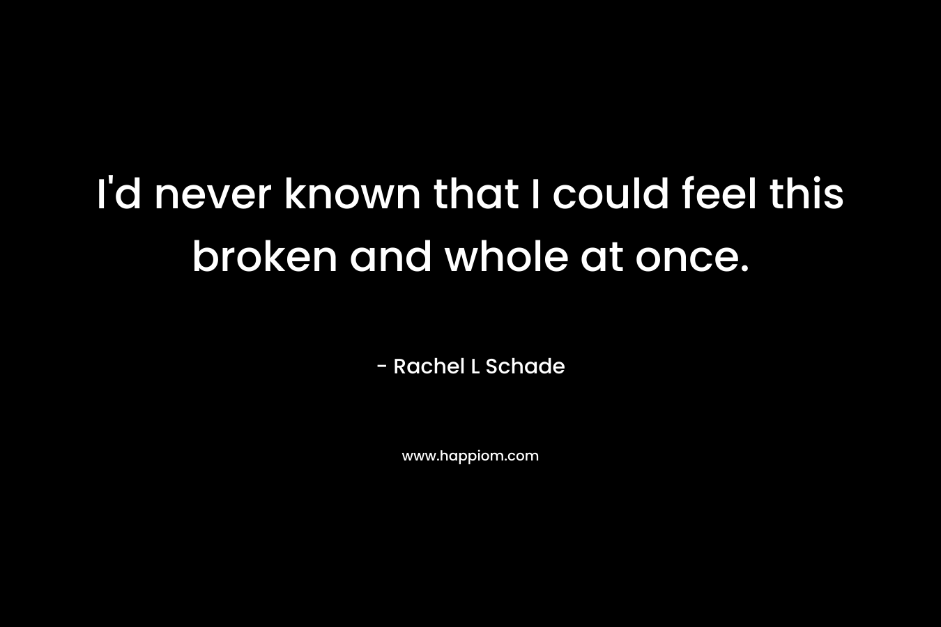 I'd never known that I could feel this broken and whole at once.