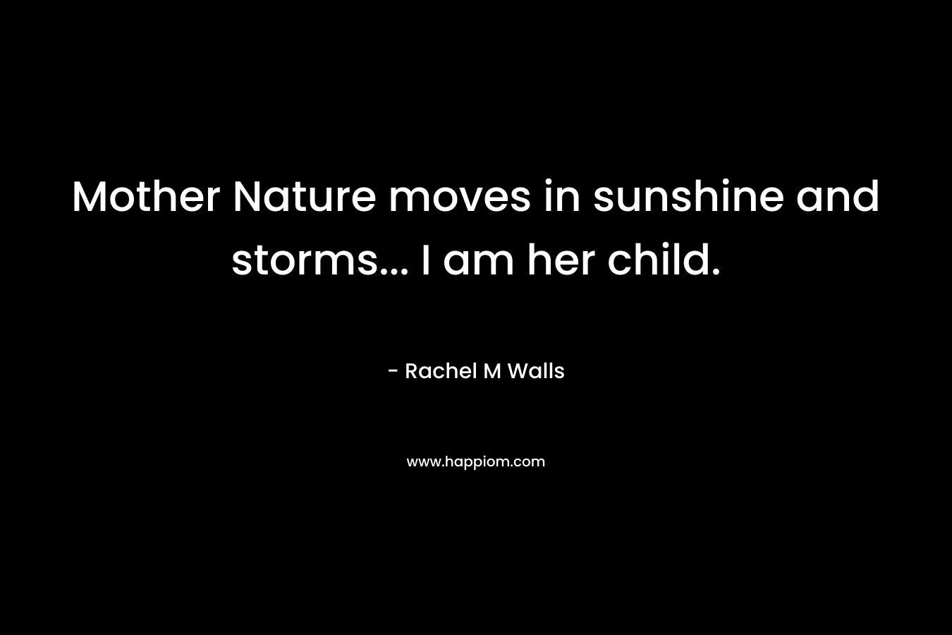 Mother Nature moves in sunshine and storms... I am her child.