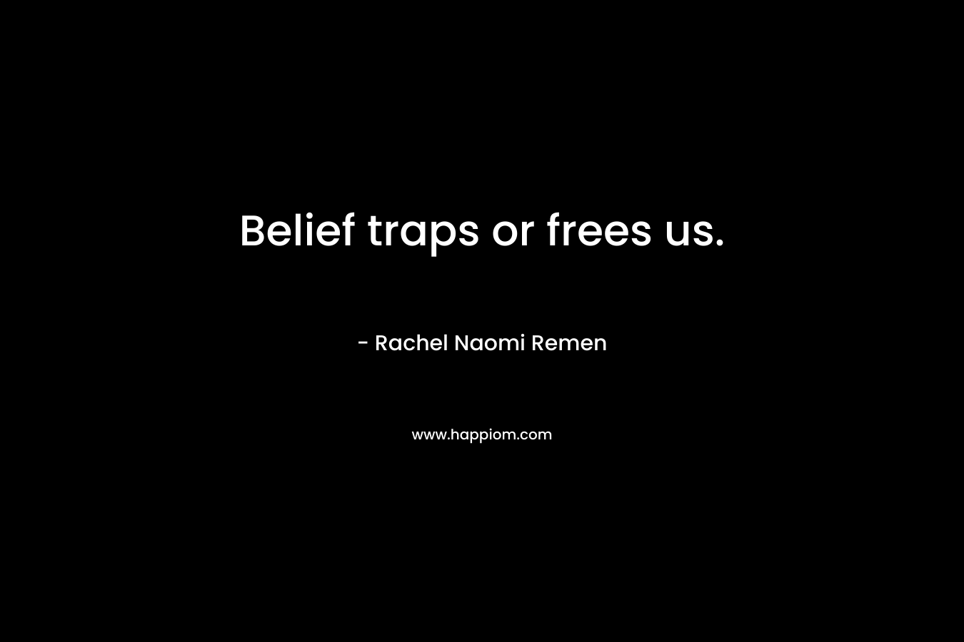 Belief traps or frees us. – Rachel Naomi Remen