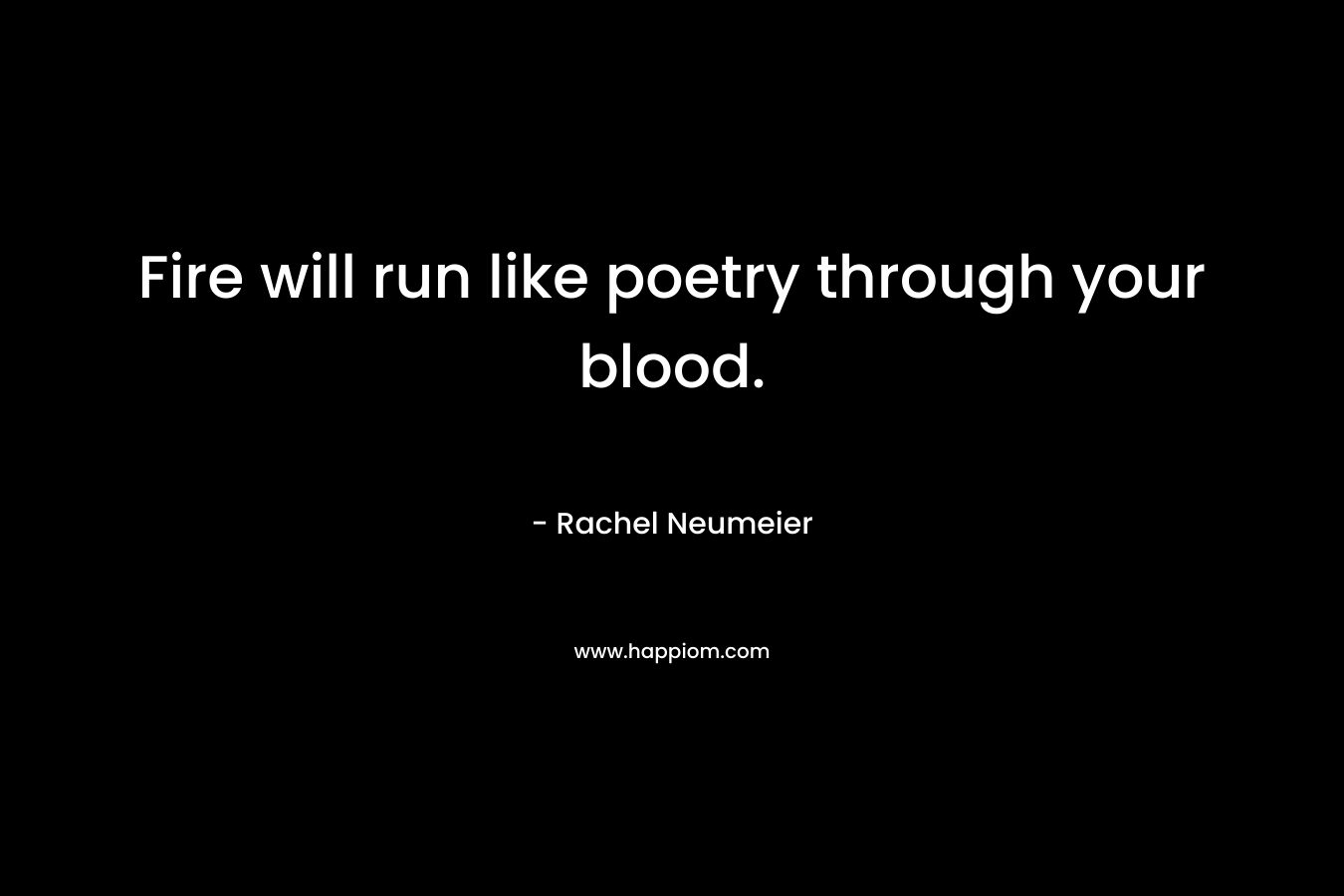 Fire will run like poetry through your blood. – Rachel Neumeier